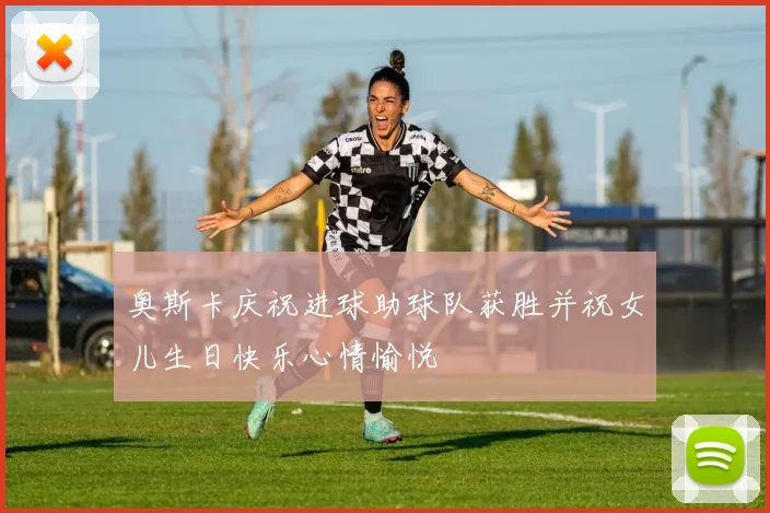 奥斯卡庆祝进球助球队获胜并祝女儿生日快乐心情愉悦